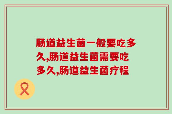 肠道益生菌一般要吃多久？这份服用攻略快码住！