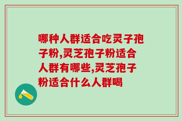 哪种人群适合吃灵子孢子粉,千万别吃错了! 哪种人群适合吃灵子孢子粉,千万别吃错了!