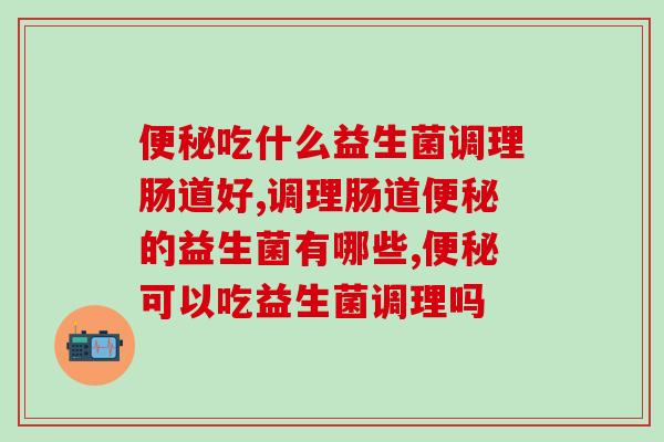 便秘吃什么益生菌调理肠道好？拉屎自由并不难！