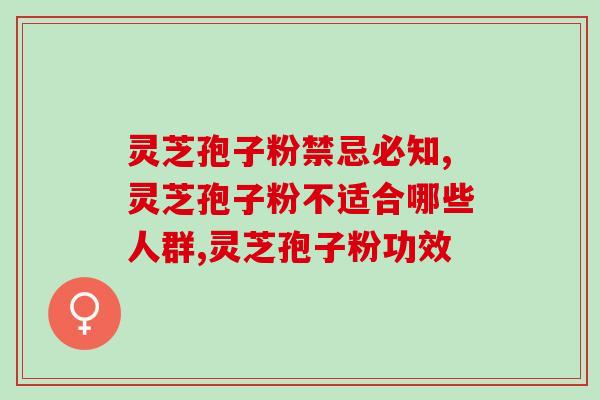 高营养变成致命毒药？灵芝孢子粉禁忌必知