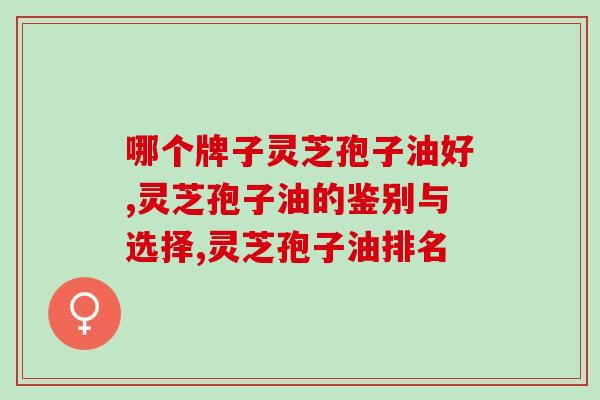 哪个牌子灵芝孢子油好，如何鉴别与选择？