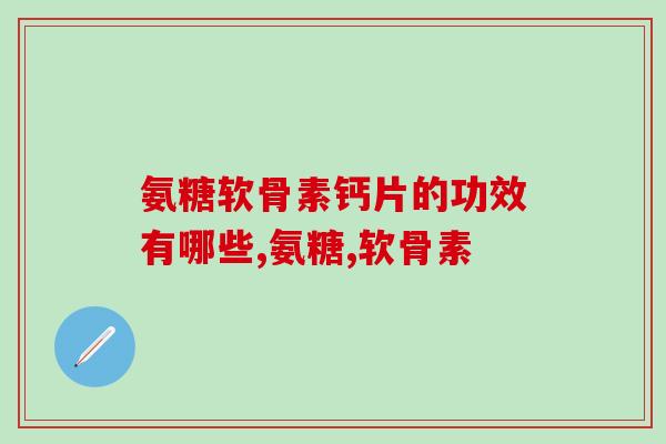 氨糖软骨素钙片的功效有哪些？是时候了解一下了