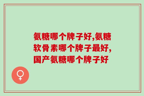 氨糖哪个牌子好？你吃对了没有？