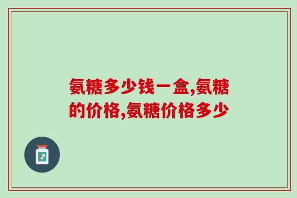 氨糖多少钱一盒？价格贵吗？