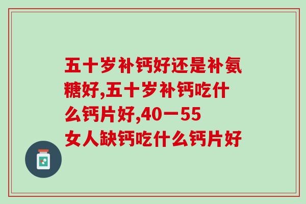 五十岁补钙好还是补氨糖好?你可能一直都吃错了 五十岁补钙好还是补氨糖好?你可能一直都吃错了