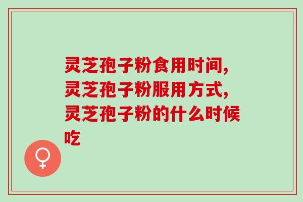 灵芝孢子粉食用时间，这几个最佳时间点不要错过