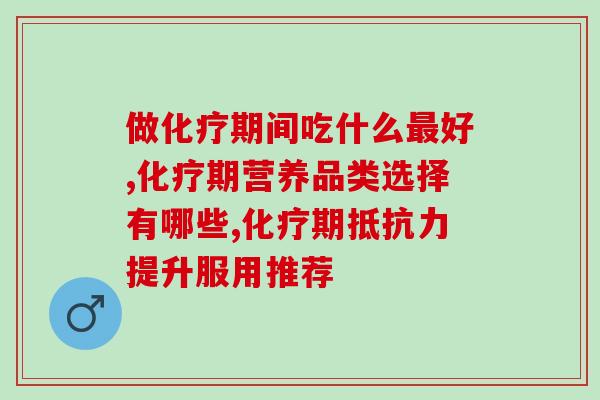 做化疗期间吃什么最好，营养品类选择有哪些？