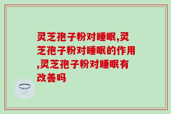 灵芝孢子粉对睡眠的帮助作用|失眠者指南