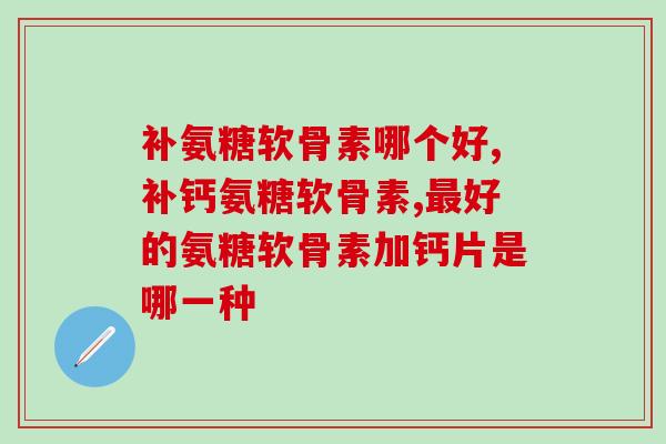 有无数人问过补氨糖软骨素哪个好？