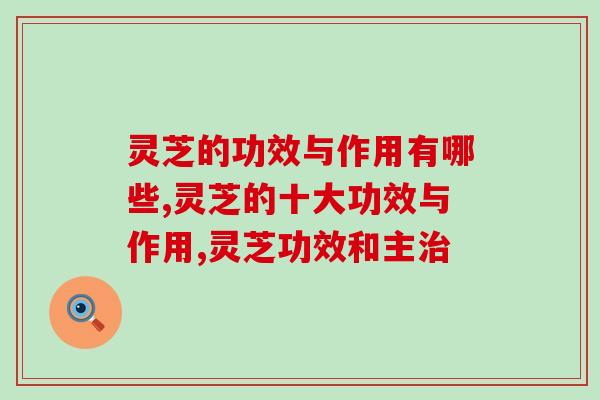 灵芝的功效与作用有哪些,你都了解吗 灵芝的功效与作用有哪些,你都了解吗