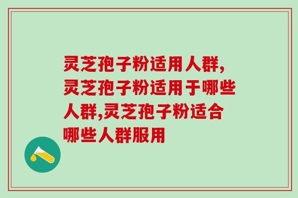 灵芝孢子粉适用人群有哪些，这些症状的人群有福音了