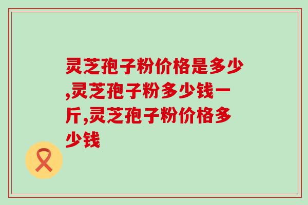 灵芝孢子粉价格是多少，这几个衡量标准要注意
