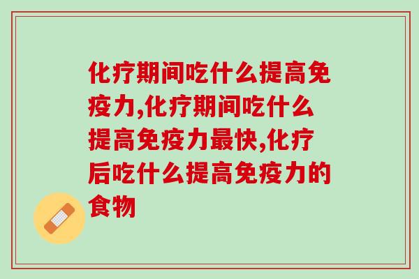 化疗期间吃什么提高免疫力，化疗期患者营养补充指南