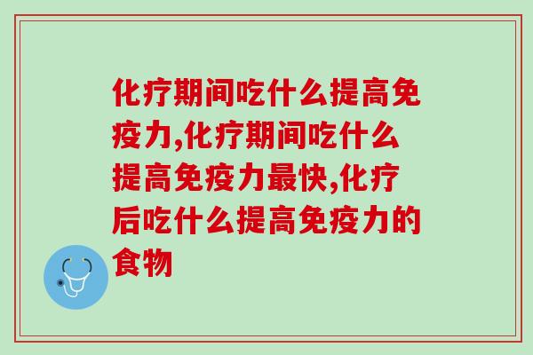 化疗期间吃什么提高免疫力，化疗期患者营养补充指南