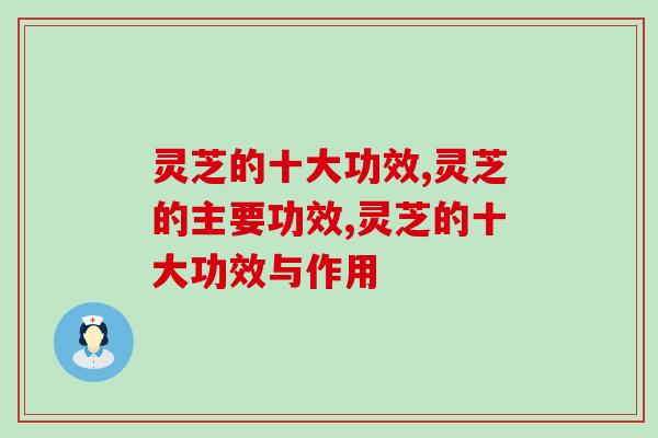 灵芝的十大功效有哪些，为什么被称为不老药？