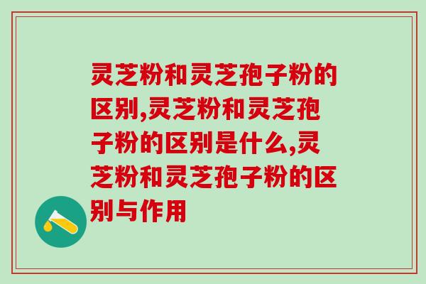 灵芝粉和灵芝孢子粉的区别，一分钟就可以读懂。