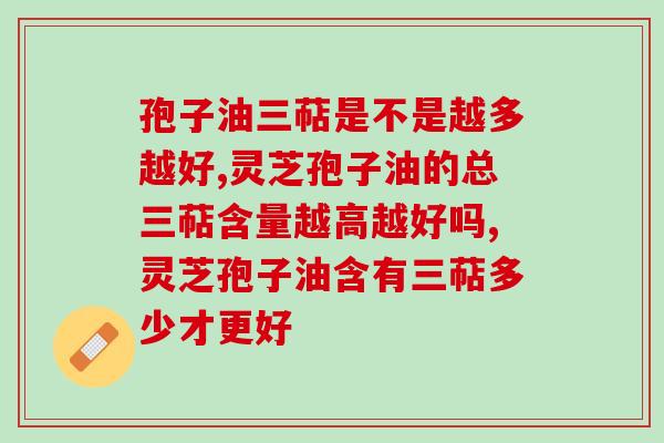 孢子油三萜是不是越多越好？高品质产品有哪些表现？