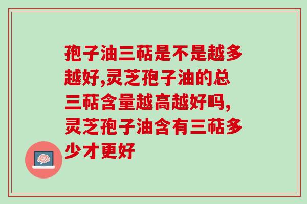 孢子油三萜是不是越多越好?高品质产品有哪些表现? 孢子油三萜是不是越多越好?高品质产品有哪些表现?