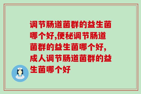 对于调节肠道菌群的益生菌哪个好你知道吗？