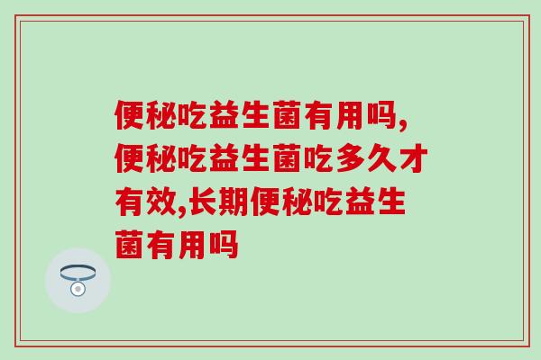 吃益生菌有用吗?解决靠什么? 吃益生菌有用吗?解决靠什么?