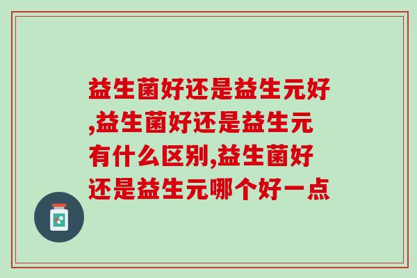 益生菌好还是益生元好?你怎么看? 益生菌好还是益生元好?你怎么看?