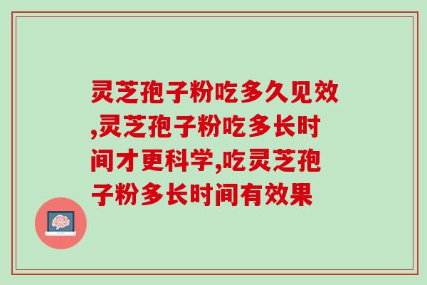 灵芝孢子粉吃多久见效，长期的吃专业品牌！