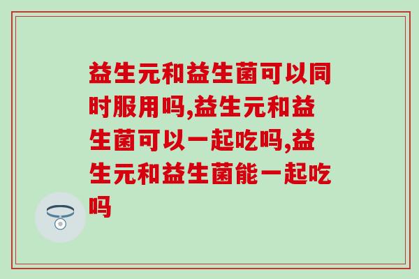 益生元和益生菌可以同时服用吗？你知道吗？