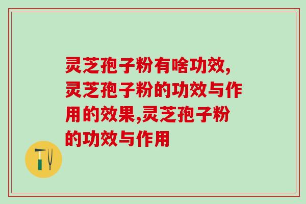 灵芝孢子粉有啥功效，接下来为您做详细解答！