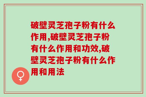 破壁灵芝孢子粉有什么作用？对人体有什么好处？