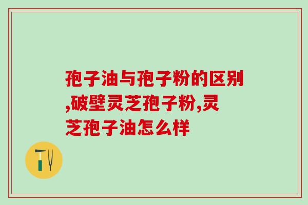 孢子油与孢子粉的区别是什么？别分不清啦