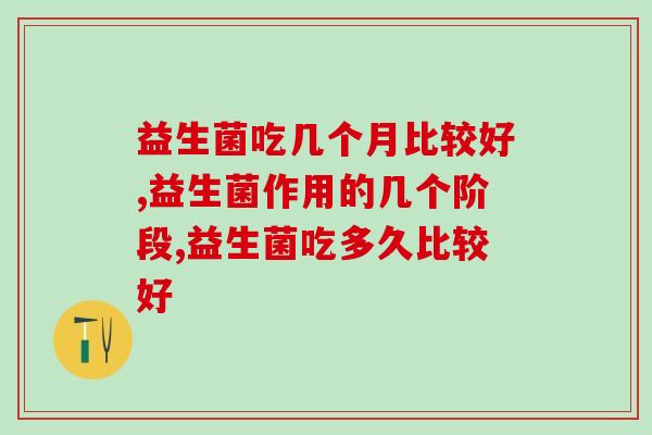 益生菌吃几个月比较好？吃不够没效果！