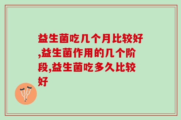 益生菌吃几个月比较好?吃不够没效果! 益生菌吃几个月比较好?吃不够没效果!