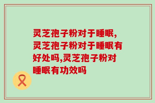 灵芝孢子粉对于睡眠有好处吗？