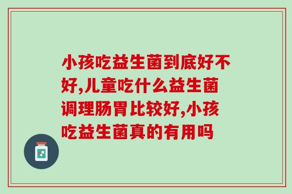 小孩吃益生菌到底好不好?如果再不了解就晚了! 小孩吃益生菌到底好不好?如果再不了解就晚了!