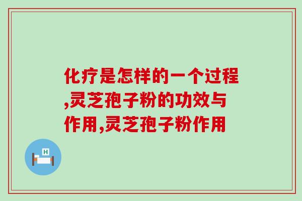 化疗是怎样的一个过程，化疗期间可以服用灵芝孢子粉吗？