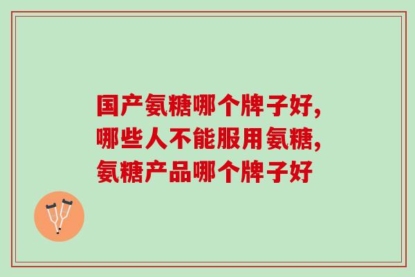 国产氨糖哪个牌子好 大企业更值得信赖