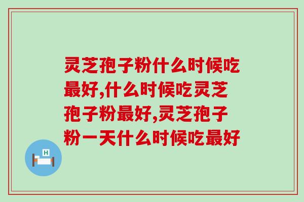 灵芝孢子粉什么时候吃最好？究竟是饭前吃还是饭后吃？