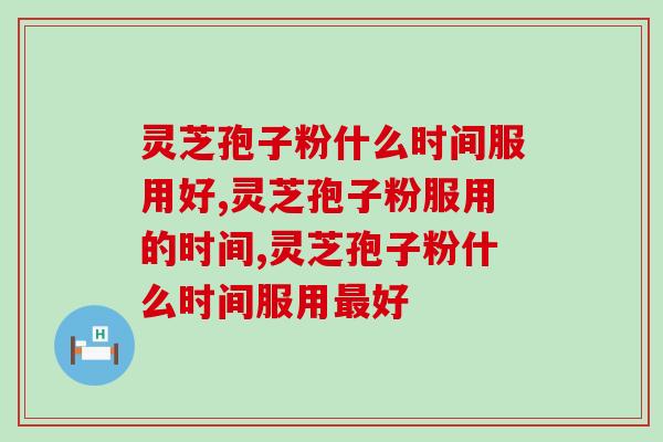 灵芝孢子粉什么时间服用好？这个时间段别错过！