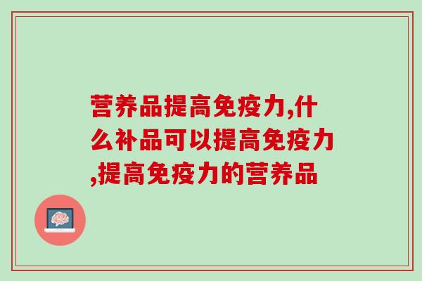 营养品提高免疫力？正确服用这个营养品才有效
