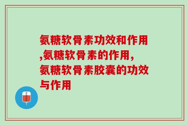 氨糖软骨素功效和作用，以前还真是小看了它