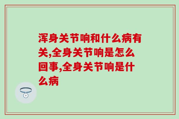 浑身关节响和什么有关?很有可能是这个原因! 浑身关节响和什么有关?很有可能是这个原因!