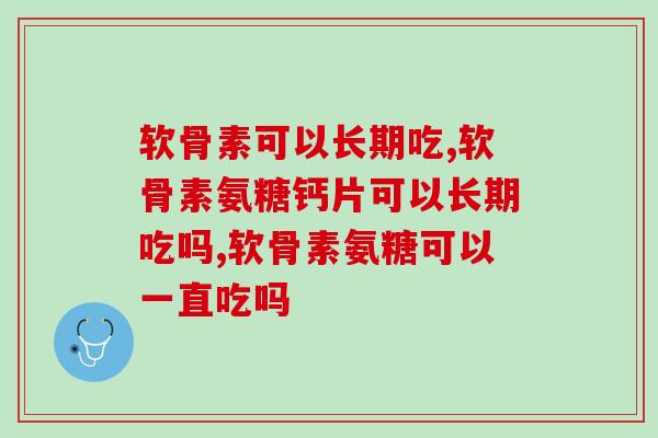 软骨素可以长期吃吗?关节保养品到底要不要坚持吃? 软骨素可以长期吃吗?关节保养品到底要不要坚持吃?
