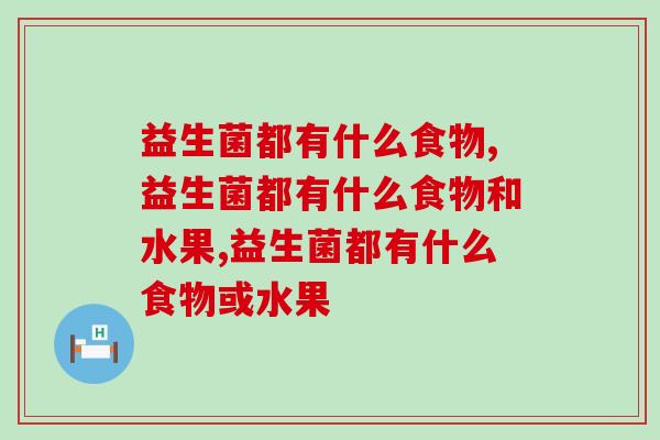 益生菌都有什么食物,这些你都常吃吗? 益生菌都有什么食物,这些你都常吃吗?