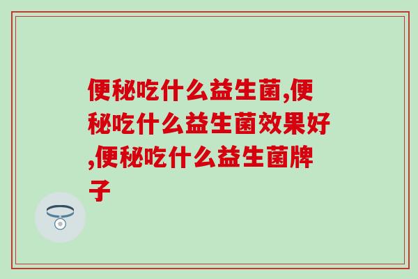 便秘吃什么益生菌？不做便秘星人看这篇！