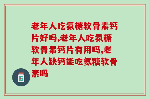 老年人吃氨糖软骨素钙片好吗？吃对了才有效！