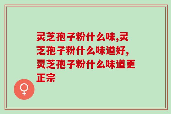 灵芝孢子粉什么味道?什么味道的灵芝孢子粉比较好? 灵芝孢子粉什么味道?什么味道的灵芝孢子粉比较好?