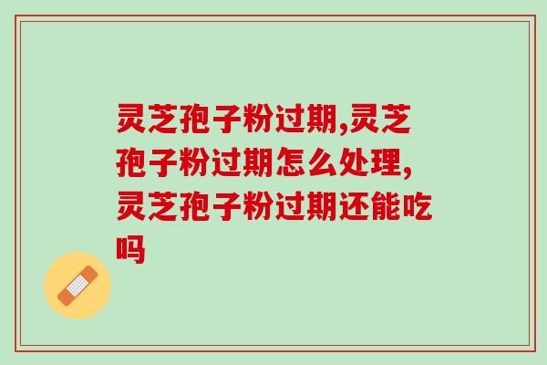 灵芝孢子粉过期的原因有哪些，应该如何处理？