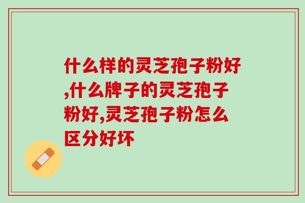 什么样的灵芝孢子粉好,长期服用患者亲身体验总结 什么样的灵芝孢子粉好,长期服用患者亲身体验总结