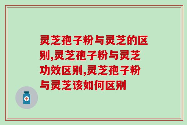 灵芝孢子粉与灵芝的区别有哪些，不要再买错了