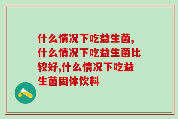什么情况下吃益生菌,这些情况一定让你意想不到 什么情况下吃益生菌,这些情况一定让你意想不到